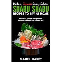 Mastering Japanese Cooking: Delicious Shabu Shabu Recipes to Try at Home: Discover the Secrets to Making Delicious, Nutritious, and Easy-to-cook Japanese Food Mastering Japanese Cooking: Delicious Shabu Shabu Recipes to Try at Home: Discover the Secrets to Making Delicious, Nutritious, and Easy-to-cook Japanese Food Kindle Paperback