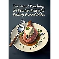 The Art of Poaching: 101 Delicious Recipes for Perfectly Poached Dishes The Art of Poaching: 101 Delicious Recipes for Perfectly Poached Dishes Kindle Paperback