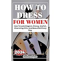 How to dress for women: How To Look Elegant, Classy, Stylish, Charming Chic, And Beautiful Every Day (Dressing With Madison Styles) How to dress for women: How To Look Elegant, Classy, Stylish, Charming Chic, And Beautiful Every Day (Dressing With Madison Styles) Kindle Hardcover Paperback