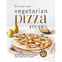 Scrumptious Vegetarian Pizza Recipes: Better Than Meat Pizzas That You Can't Resist Scrumptious Vegetarian Pizza Recipes: Better Than Meat Pizzas That You Can't Resist Kindle Paperback