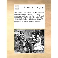 The cure for the spleen: or, kill care and laugh. A collection of songs, odes, cantatas, burlettas, . in the Irish, Scotch, Italian and English ... added, a collection of toasts and sentiments.