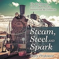Steam, Steel and Spark: The People and Power Behind the Industrial Revolution Steam, Steel and Spark: The People and Power Behind the Industrial Revolution Paperback Kindle