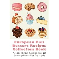 European Pies Dessert Recipes Collection Book: A Tantalizing Cookbook Of Scrumptious Pies Desserts: How To Get Started Baking Delicious Pie