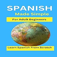 Spanish Made Simple for Adult Beginners: Learn Spanish from Scratch: A Beginner's Guide to Learning Español Spanish Made Simple for Adult Beginners: Learn Spanish from Scratch: A Beginner's Guide to Learning Español Kindle Audible Audiobook Hardcover Paperback