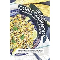 The Best Corn Cookbook with Super Delicious Recipes: Learn How to Prepare Different Meals with The Top Favorite Vegetable: Corn The Best Corn Cookbook with Super Delicious Recipes: Learn How to Prepare Different Meals with The Top Favorite Vegetable: Corn Paperback Kindle