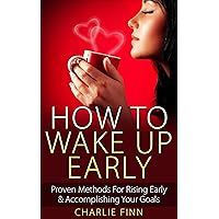 How To Wake Up Early: Proven Methods To Rising Early & Accomplishing Your Goals How To Wake Up Early: Proven Methods To Rising Early & Accomplishing Your Goals Kindle