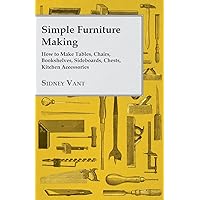 Simple Furniture Making - How to Make Tables, Chairs, Bookshelves, Sideboards, Chests, Kitchen Accessories, Etc. Simple Furniture Making - How to Make Tables, Chairs, Bookshelves, Sideboards, Chests, Kitchen Accessories, Etc. Kindle Paperback