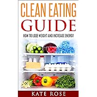 Clean Eating Guide: How To Lose Weight And Increase Energy (clean eating recipes, clean eating on a budget, special diets, how to lose weight fast) Clean Eating Guide: How To Lose Weight And Increase Energy (clean eating recipes, clean eating on a budget, special diets, how to lose weight fast) Kindle