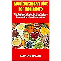 Mediterranean Diet For Beginners : The Beginners Guide On How To Lose Weight, Reduce Your Risk Of Heart Disease And Live A Healthy Life Mediterranean Diet For Beginners : The Beginners Guide On How To Lose Weight, Reduce Your Risk Of Heart Disease And Live A Healthy Life Kindle Paperback