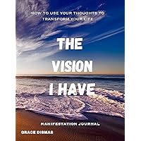 the vision i have: how to use your thoughts to transform your life, a guided manifestation workbook using the law of attraction and gratitude the vision i have: how to use your thoughts to transform your life, a guided manifestation workbook using the law of attraction and gratitude Kindle Paperback