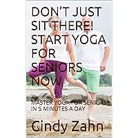 DON’T JUST SIT THERE! START YOGA FOR SENIORS NOW: MASTER YOGA FOR SENIORS IN 5 MINUTES A DAY (Don't just sit there! Book 1)