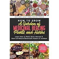 How to Grow a Garden of Medicinal Healing Plants and Herbs: Learn How to Plant, Grow, Harvest & Store all Natural Botanicals Indoors & outdoor How to Grow a Garden of Medicinal Healing Plants and Herbs: Learn How to Plant, Grow, Harvest & Store all Natural Botanicals Indoors & outdoor Paperback Kindle
