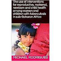 The use of interventions for reproductive, maternal, newborn and child health among women and children with tuberculosis in sub-Saharan Africa (Exploring Health Book 1)