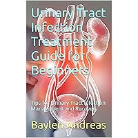 Urinary Tract Infection Treatment Guide for Beginners: Tips for Urinary Tract Infection Management and Recovery Urinary Tract Infection Treatment Guide for Beginners: Tips for Urinary Tract Infection Management and Recovery Kindle Paperback