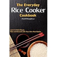 The Everyday Rice Cooker Cookbook: Learn to Cook Soups, Rice and Desserts with Your Own Rice Cooker The Everyday Rice Cooker Cookbook: Learn to Cook Soups, Rice and Desserts with Your Own Rice Cooker Kindle Paperback