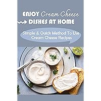 Enjoy Cream Cheese Dishes At Home: Simple & Quick Method To Use Cream Cheese Recipes: Quick And Easy Cream Cheesecakes