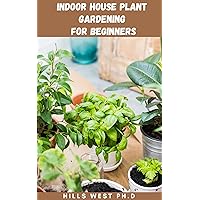 INDOOR HOUSE PLANT GARDENING FOR BEGINNERS: Step By Step Guide On How To Successfully Care For Your Plants And Help Them Thrive INDOOR HOUSE PLANT GARDENING FOR BEGINNERS: Step By Step Guide On How To Successfully Care For Your Plants And Help Them Thrive Kindle