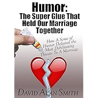 Humor: The Super Glue That Held Our Marriage Together: How A Sense of Humor Defeated the Most Debilitating Threats To A Marriage.