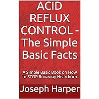 ACID REFLUX CONTROL - The Simple Basic Facts: A Simple Basic Book on How to STOP Runaway Heartburn ACID REFLUX CONTROL - The Simple Basic Facts: A Simple Basic Book on How to STOP Runaway Heartburn Kindle