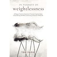 In Pursuit of Weightlessness: A Rogue Trainer's Secrets to Transforming the Body, Unburdening the Mind, and Living a Passion-Filled Life (The Weightless Trilogy Book 1) In Pursuit of Weightlessness: A Rogue Trainer's Secrets to Transforming the Body, Unburdening the Mind, and Living a Passion-Filled Life (The Weightless Trilogy Book 1) Kindle Paperback