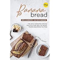 The Banana Bread Beginners Guide Book: The Best Banana Bread Recipes for You to Move from Beginner to Pro The Banana Bread Beginners Guide Book: The Best Banana Bread Recipes for You to Move from Beginner to Pro Kindle Paperback