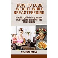 How to lose weight while breastfeeding: A healthy guide to help balance losing postpartum weight and breastfeeding How to lose weight while breastfeeding: A healthy guide to help balance losing postpartum weight and breastfeeding Kindle Paperback
