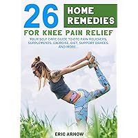 26 Home Remedies for Knee Pain Relief: YOUR SELF CARE GUIDE TO OTC PAIN RELIEVERS, SUPPLEMENTS, EXERCISE, DIET, SUPPORT BRACES AND MORE...