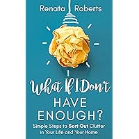 What If I Don't Have Enough?: Simple Steps to Sort Out Clutter in Your Life and Your Home (Declutter Me Book 1)