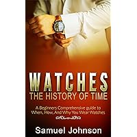 Watches, The History of Time: A Beginners Comprehensive guide to When, How, And Why You Wear Watches (English Edition)