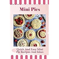 Mini Pies: Quick And Easy Mini Pie Recipes And Ideas: Sweet And Savory Miniature Pies And Tarts Recipes