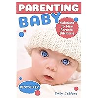 Parenting Baby: Solutions to New Parents’ Dilemmas (Baby Care Tips for New Moms, How to Take Care of The Newborn Baby)
