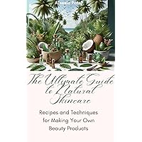 The Ultimate Guide to Natural Skincare: Recipes and Techniques for Making Your Own Beauty Products