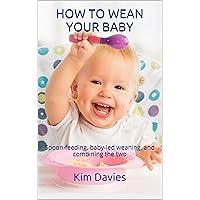 How to wean your baby: Spoon-feeding, baby-led weaning, and combining the two How to wean your baby: Spoon-feeding, baby-led weaning, and combining the two Kindle