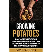 Growing Potatoes: How to Grow Potatoes in Containers, Raised Beds, Bags, the Ground and More Along with Tips for Harvesting and Storing (Grow Your Own Food)