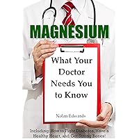Magnesium: What Your Doctor Needs You To Know: Including: How to Fight Diabetes, Have a Healthy Heart, and Get Strong Bones! Magnesium: What Your Doctor Needs You To Know: Including: How to Fight Diabetes, Have a Healthy Heart, and Get Strong Bones! Kindle Paperback