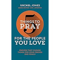 5 Things to Pray for the People You Love: Prayers that Change Things for Your Friends and Family