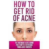 How to Get Rid of Acne: The Ultimate Cure Guide for How to Overcome Your Acne Forever (Acne Cure, Acne Treatment, Acne No More, Acne Diet, How to Get Rid of Pimples, Back Acne) How to Get Rid of Acne: The Ultimate Cure Guide for How to Overcome Your Acne Forever (Acne Cure, Acne Treatment, Acne No More, Acne Diet, How to Get Rid of Pimples, Back Acne) Kindle Audible Audiobook Paperback