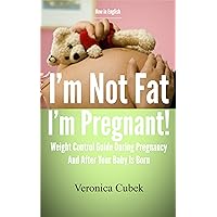 I'm Not Fat I'm Pregnant - Weight Control Guide During Pregnancy And After Your Baby Is Born