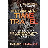The Science of Time Travel: The Secrets Behind Time Machines, Time Loops, Alternate Realities, and More!