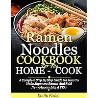 Ramen Noodles Cookbook For The Home-Cook: A Complete Step By Step Guide On How To Make Japanese Ramen And Bold New-Flavors Like A PRO Ramen Noodles Cookbook For The Home-Cook: A Complete Step By Step Guide On How To Make Japanese Ramen And Bold New-Flavors Like A PRO Kindle Hardcover Paperback