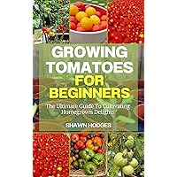 Growing Tomatoes For Beginners: The Ultimate Guide To Cultivating Homegrown Delights Growing Tomatoes For Beginners: The Ultimate Guide To Cultivating Homegrown Delights Kindle Paperback