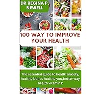100 way to improve your health: The essential guide to health anxiety, healthy bones healthy you, better way health vitamin k 100 way to improve your health: The essential guide to health anxiety, healthy bones healthy you, better way health vitamin k Kindle Paperback