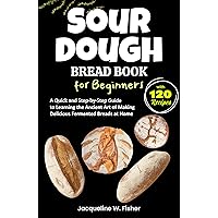Sourdough Bread Book for Beginners: A Quick and Step-by-Step Guide to Learning the Ancient Art of Making Delicious Fermented Breads at Home