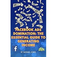 Facebook Ads Domination: The Essential Guide to Generating Income