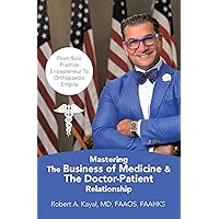 Mastering The Business of Medicine & The Doctor-Patient Relationship: From Solo Practice Entrepreneur To Orthopaedic Empire Mastering The Business of Medicine & The Doctor-Patient Relationship: From Solo Practice Entrepreneur To Orthopaedic Empire Kindle Hardcover Paperback