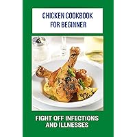 Chicken Cookbook For Beginner: Fight Off Infections And Illnesses: Tasty Chicken Recipes For Dinner