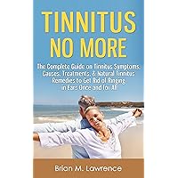 Tinnitus No More: The Complete Guide On Tinnitus Symptoms, Causes, Treatments, & Natural Tinnitus Remedies to Get Rid of Ringing in Ears Once and for All Tinnitus No More: The Complete Guide On Tinnitus Symptoms, Causes, Treatments, & Natural Tinnitus Remedies to Get Rid of Ringing in Ears Once and for All Kindle Paperback