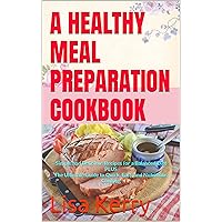 A HEALTHY MEAL PREPARATION COOKBOOK: Simple and Delicious Recipes for a Balanced Diet PLUS The Ultimate Guide to Quick, Easy, and Nutritious Cooking