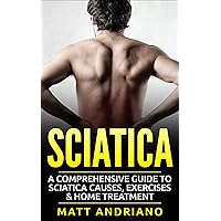 Sciatica: A Comprehensive Guide to Sciatica Causes, Exercises & Home Treatment (Sciatica Pain Relief, Sciatica Exercises, Sciatica Leg Pain, Sciatica SOS, Sciatica, Book 1)
