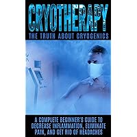 Cryotherapy: The Truth About Cryogenics: A Complete Beginner's Guide to Decrease Inflammation, Eliminate Pain, And Get Rid of Headaches Cryotherapy: The Truth About Cryogenics: A Complete Beginner's Guide to Decrease Inflammation, Eliminate Pain, And Get Rid of Headaches Kindle Audible Audiobook Paperback